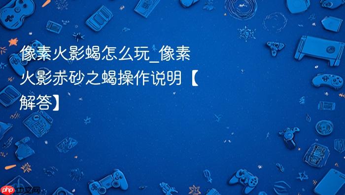 像素火影蝎怎么玩_像素火影赤砂之蝎操作说明【解答】