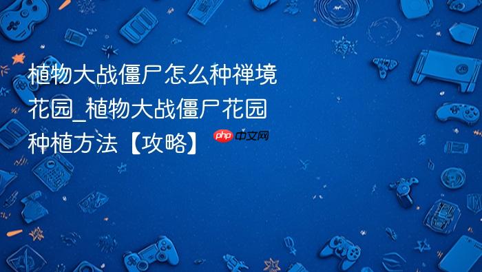 植物大战僵尸怎么种禅境花园_植物大战僵尸花园种植方法【攻略】