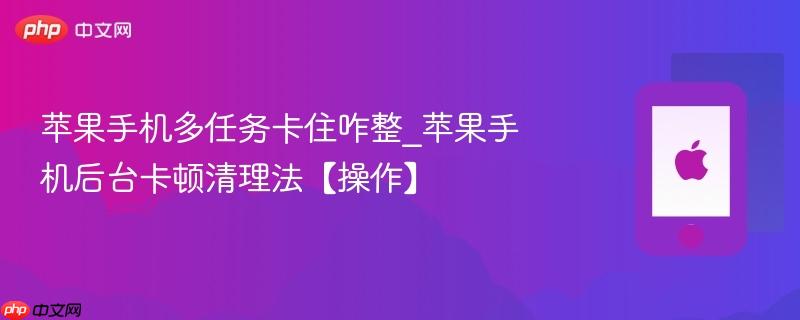 苹果手机多任务卡住咋整_苹果手机后台卡顿清理法【操作】