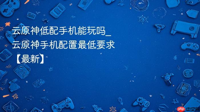 云原神低配手机能玩吗_云原神手机配置最低要求【最新】