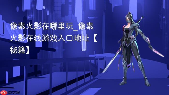 像素火影在哪里玩_像素火影在线游戏入口地址【秘籍】