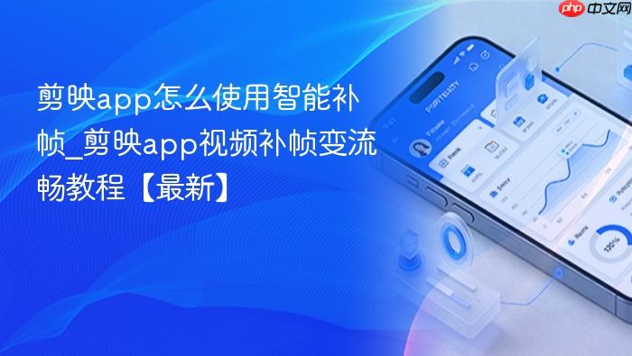 剪映app怎么使用智能补帧_剪映app视频补帧变流畅教程【最新】