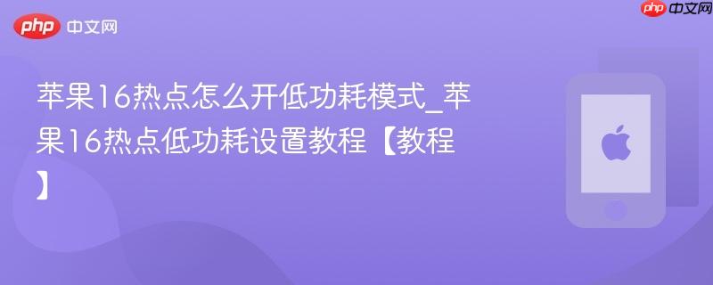 苹果16热点怎么开低功耗模式_苹果16热点低功耗设置教程【教程】