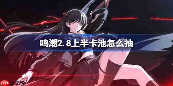 鸣潮2.8上半卡池怎么抽-鸣潮2.8上半卡池抽取推荐
