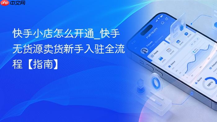 快手小店怎么开通_快手无货源卖货新手入驻全流程【指南】