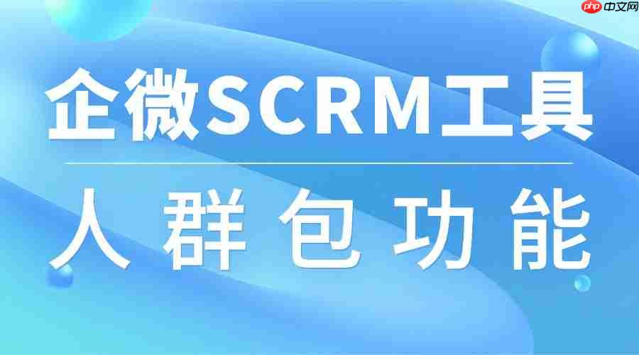 2025企微SCRM实测：微伴人群包让精准营销从