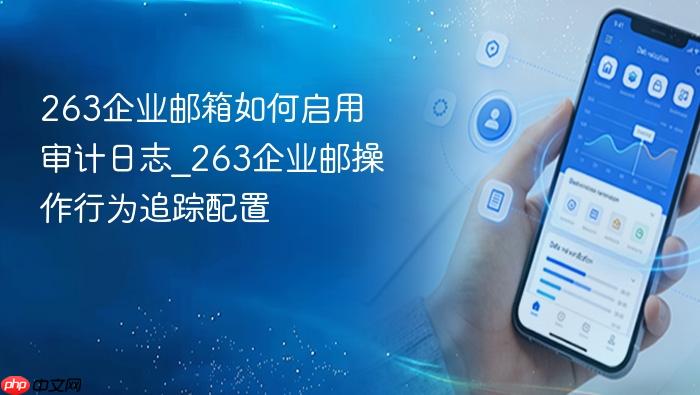 263企业邮箱如何启用审计日志_263企业邮操作行为追踪配置