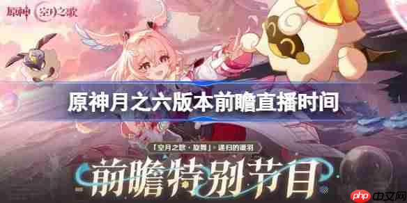 原神月之六版本前瞻直播什么时候-原神月之六版本前瞻直播时间