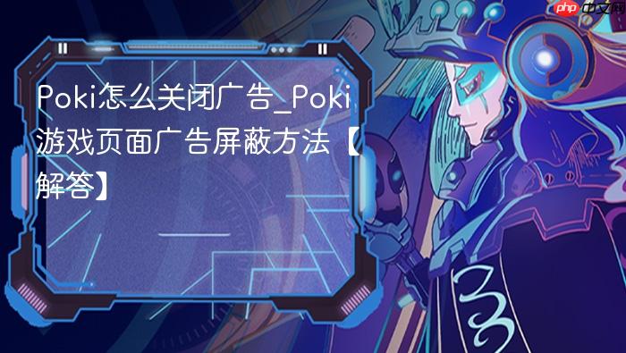 poki怎么关闭广告_poki游戏页面广告屏蔽方法【解答】