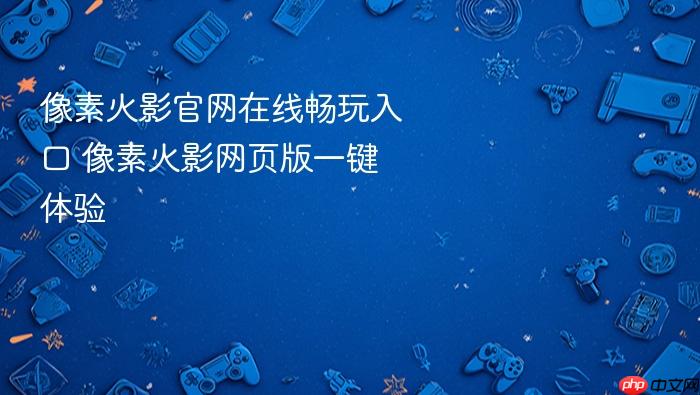 像素火影官网在线畅玩入口 像素火影网页版一键体验