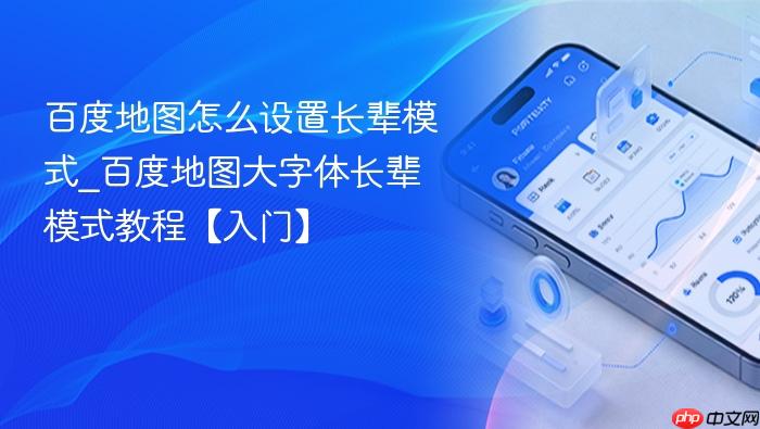 百度地图怎么设置长辈模式_百度地图大字体长辈模式教程【入门】