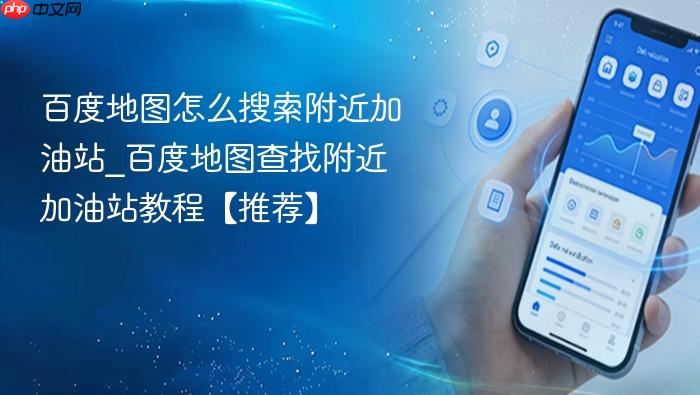 百度地图怎么搜索附近加油站_百度地图查找附近加油站教程【推荐】