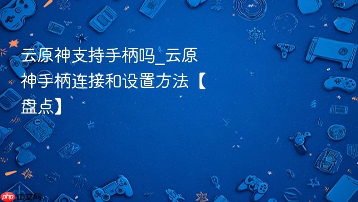 云原神支持手柄吗_云原神手柄连接和设置方法【盘点】