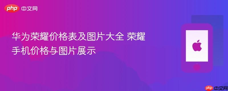 华为荣耀价格表及图片大全 荣耀手机价格与图片展示