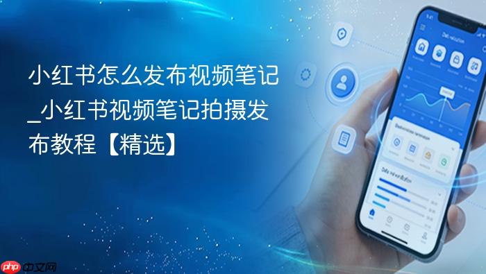 小红书怎么发布视频笔记_小红书视频笔记拍摄发布教程【精选】