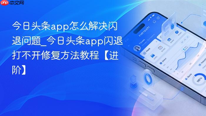 今日头条app怎么解决闪退问题_今日头条app闪退打不开修复方法教程【进阶】