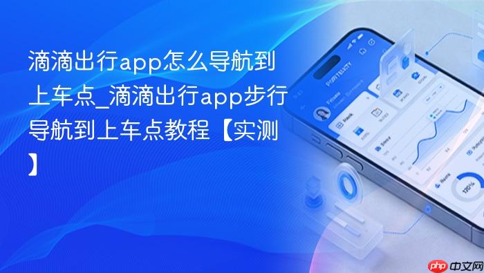 滴滴出行app怎么导航到上车点_滴滴出行app步行导航到上车点教程【实测】