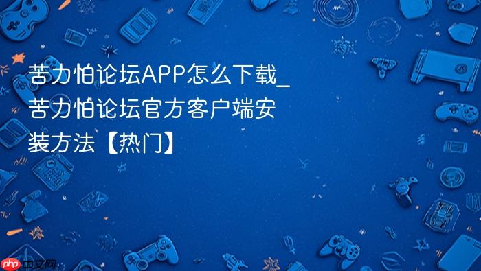 苦力怕论坛app怎么下载_苦力怕论坛官方客户端安装方法【热门】