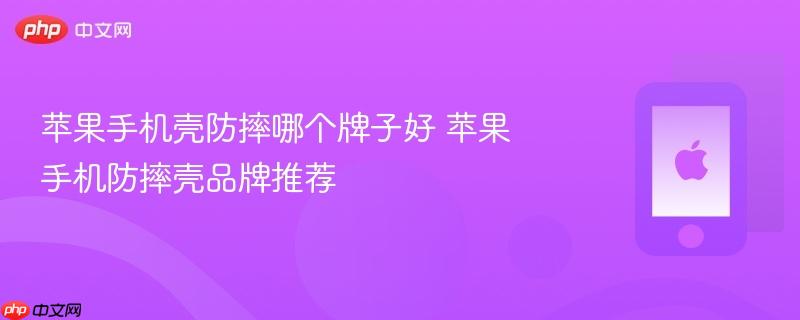 苹果手机壳防摔哪个牌子好 苹果手机防摔壳品牌推荐