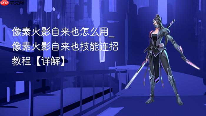 像素火影自来也怎么用_像素火影自来也技能连招教程【详解】