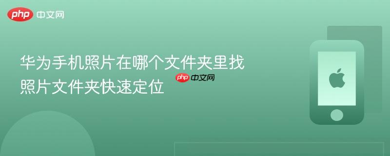 华为手机照片在哪个文件夹里找 照片文件夹快速定位