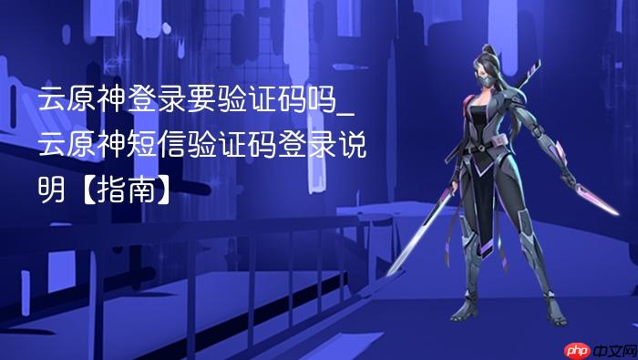 云原神登录要验证码吗_云原神短信验证码登录说明【指南】