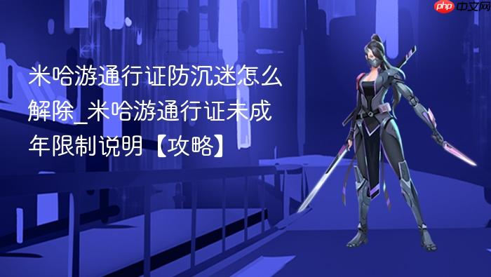 米哈游通行证防沉迷怎么解除_米哈游通行证未成年限制说明【攻略】