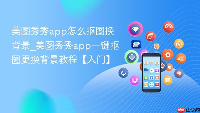 美图秀秀app怎么抠图换背景_美图秀秀app一键抠图更换背景教程【入门】