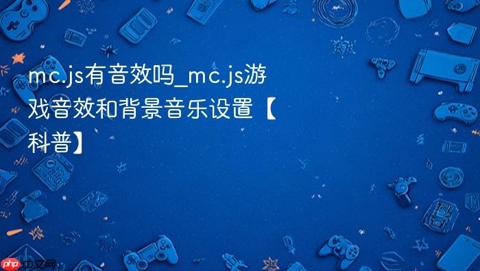 mc.js有音效吗_mc.js游戏音效和背景音乐设置【科普】