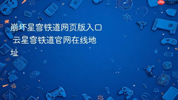 崩坏星穹铁道网页版入口 云星穹铁道官网在线地址