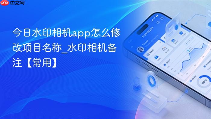 今日水印相机app怎么修改项目名称_水印相机备注【常用】