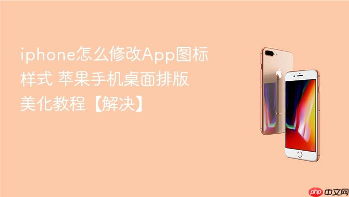 iphone怎么修改app图标样式 苹果手机桌面排版美化教程【解决】