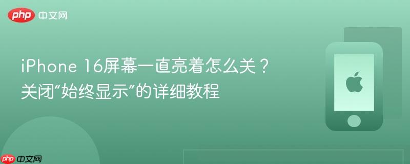iphone 16屏幕一直亮着怎么关？关闭“始终显示”的详细教程