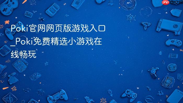 poki官网网页版游戏入口_poki免费精选小游戏在线畅玩