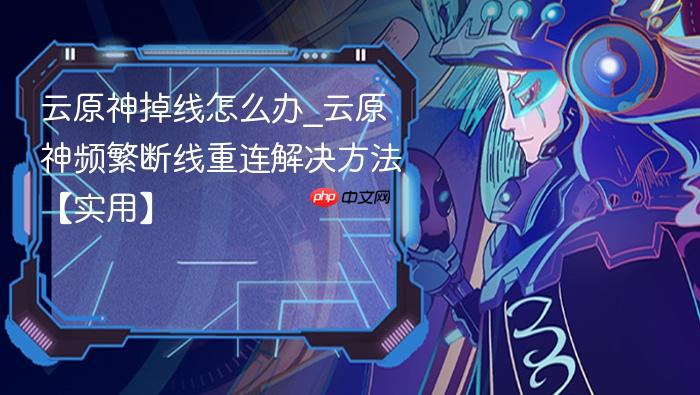 云原神掉线怎么办_云原神频繁断线重连解决方法【实用】