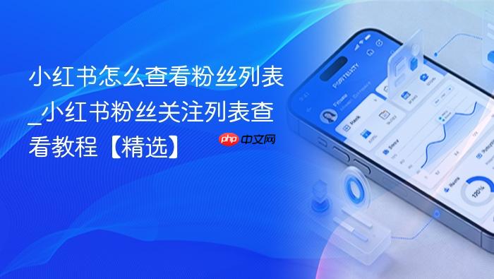 小红书怎么查看粉丝列表_小红书粉丝关注列表查看教程【精选】