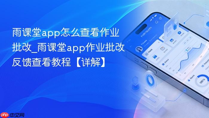 雨课堂app怎么查看作业批改_雨课堂app作业批改反馈查看教程【详解】