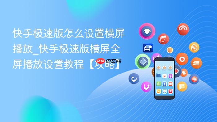 快手极速版怎么设置横屏播放_快手极速版横屏全屏播放设置教程【攻略】