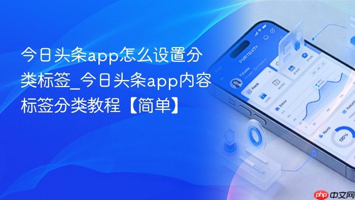 今日头条app怎么设置分类标签_今日头条app内容标签分类教程【简单】