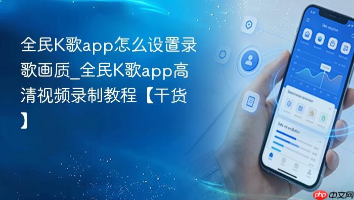 全民k歌app怎么设置录歌画质_全民k歌app高清视频录制教程【干货】