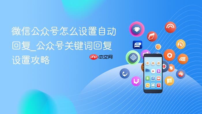微信公众号怎么设置自动回复_公众号关键词回复设置攻略