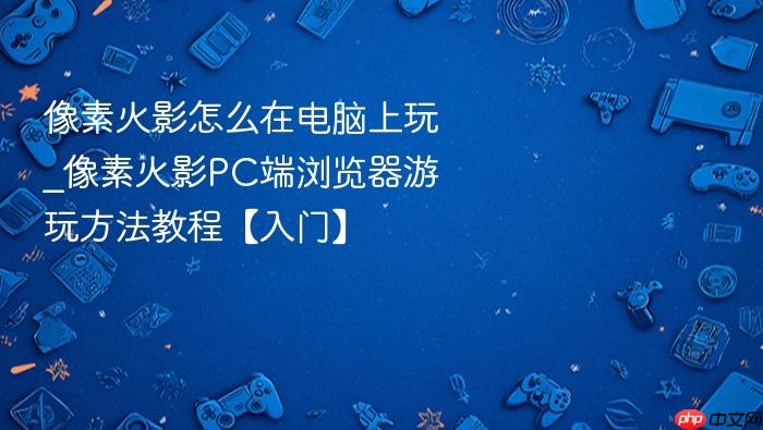 像素火影怎么在电脑上玩_像素火影pc端浏览器游玩方法教程【入门】