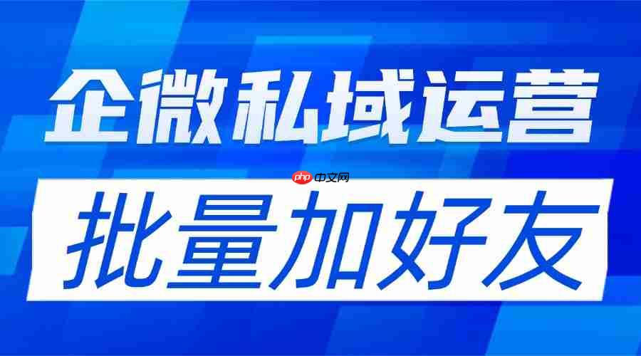 企微SCRM实测：微伴批量加好友让获客效率翻3倍，6大行业验证