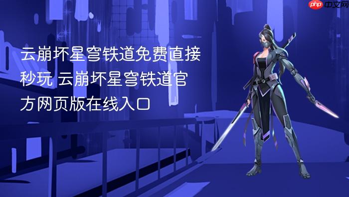 云崩坏星穹铁道免费直接秒玩 云崩坏星穹铁道官方网页版在线入口