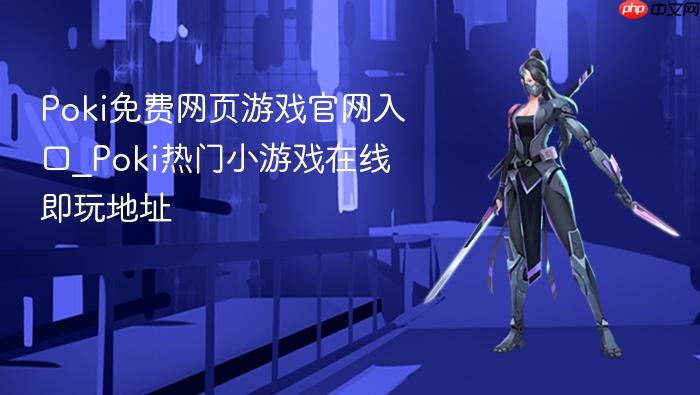 poki免费网页游戏官网入口_poki热门小游戏在线即玩地址