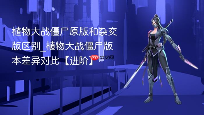 植物大战僵尸原版和杂交版区别_植物大战僵尸版本差异对比【进阶】