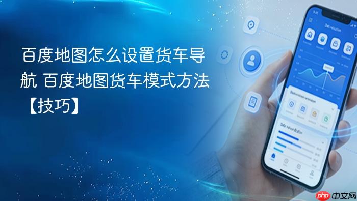 百度地图怎么设置货车导航 百度地图货车模式方法【技巧】
