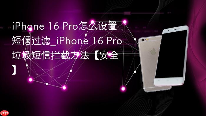 iphone 16 pro怎么设置短信过滤_iphone 16 pro垃圾短信拦截方法【安全】