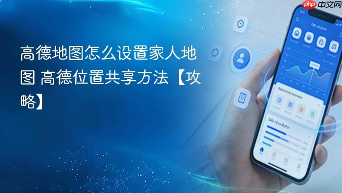 高德地图怎么设置家人地图 高德位置共享方法【攻略】