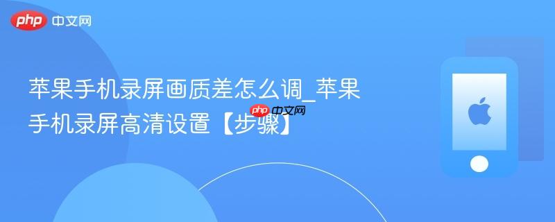 苹果手机录屏画质差怎么调_苹果手机录屏高清设置【步骤】